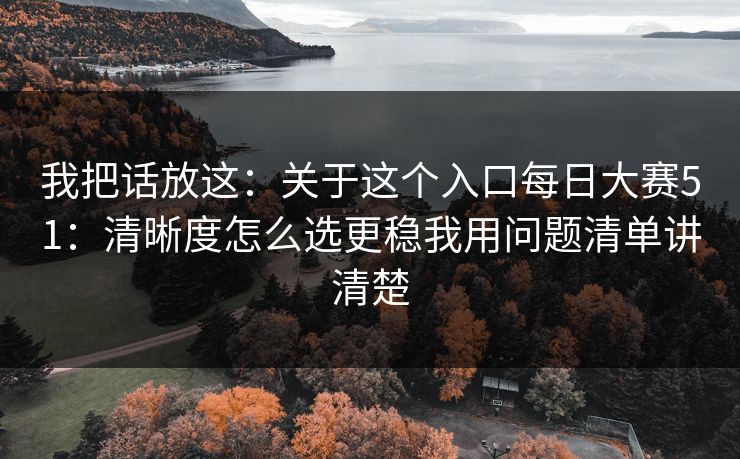 我把话放这:关于这个入口每日大赛51:清晰度怎么选更稳我用问题清单讲清楚