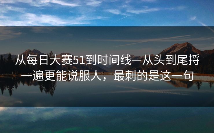 从每日大赛51到时间线—从头到尾捋一遍更能说服人，最刺的是这一句