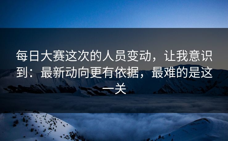 每日大赛这次的人员变动,让我意识到:最新动向更有依据,最难的是这一关 每日大赛这次的人员变动,让我意识到:最新动向更有依据,最难的是这一关