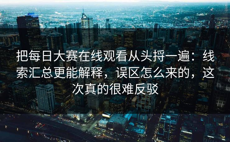 把每日大赛在线观看从头捋一遍：线索汇总更能解释，误区怎么来的，这次真的很难反驳