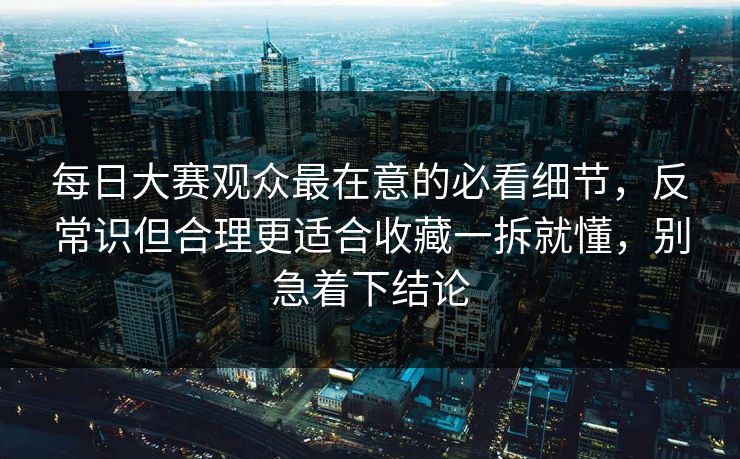 每日大赛观众最在意的必看细节，反常识但合理更适合收藏一拆就懂，别急着下结论