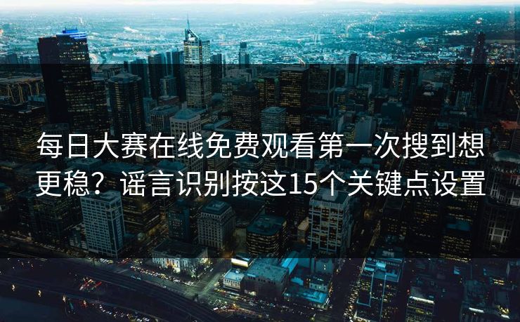 每日大赛在线免费观看第一次搜到想更稳?谣言识别按这15个关键点设置 每日大赛在线免费观看第一次搜到想更稳?谣言识别按这15个关键点设置
