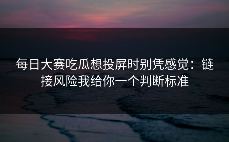 每日大赛吃瓜想投屏时别凭感觉：链接风险我给你一个判断标准