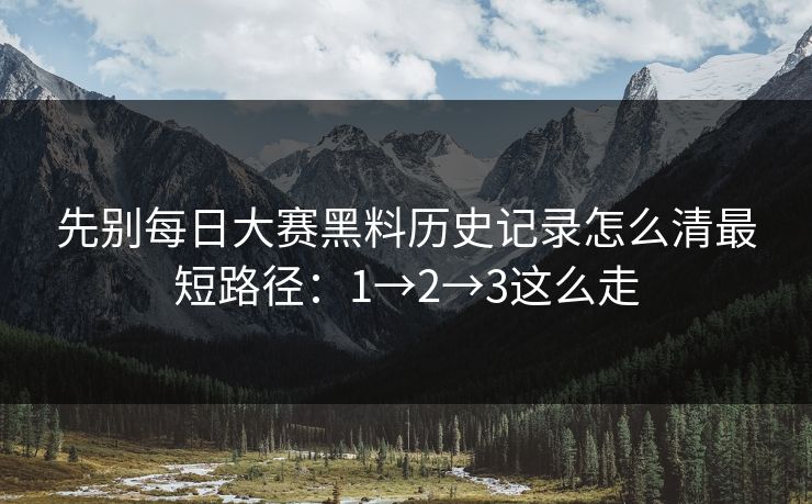 先别每日大赛黑料历史记录怎么清最短路径:1→2→3这么走 先别每日大赛黑料历史记录怎么清最短路径:1→2→3这么走