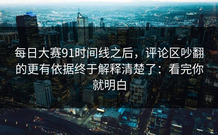 每日大赛91时间线之后,评论区吵翻的更有依据终于解释清楚了:看完你就明白 每日大赛91时间线之后,评论区吵翻的更有依据终于解释清楚了:看完你就明白