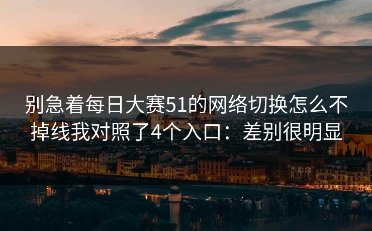 别急着每日大赛51的网络切换怎么不掉线我对照了4个入口:差别很明显 别急着每日大赛51的网络切换怎么不掉线我对照了4个入口:差别很明显