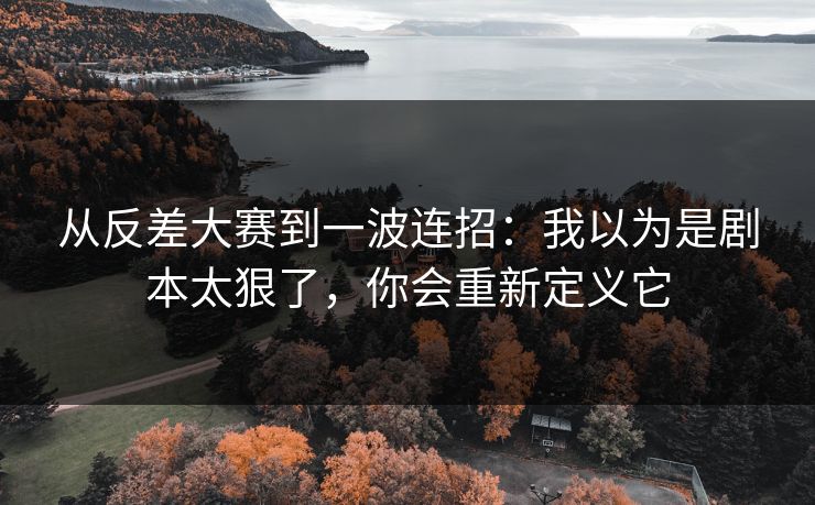 从反差大赛到一波连招：我以为是剧本太狠了，你会重新定义它