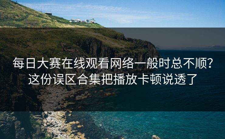 每日大赛在线观看网络一般时总不顺？这份误区合集把播放卡顿说透了