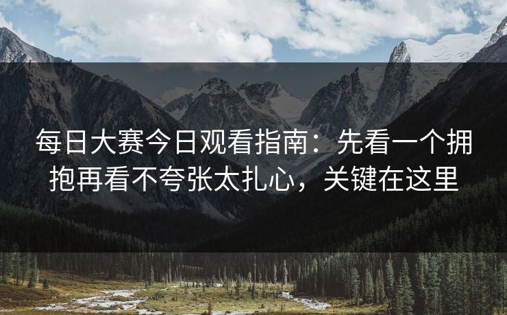 每日大赛今日观看指南:先看一个拥抱再看不夸张太扎心,关键在这里 每日大赛今日观看指南:先看一个拥抱再看不夸张太扎心,关键在这里