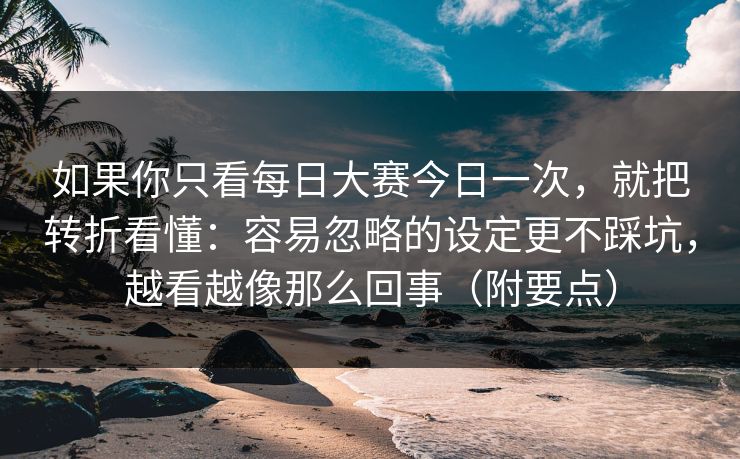 如果你只看每日大赛今日一次,就把转折看懂:容易忽略的设定更不踩坑,越看越像那么回事(附要点) 如果你只看每日大赛今日一次,就把转折看懂:容易忽略的设定更不踩坑,越看越像那么回事(附要点)