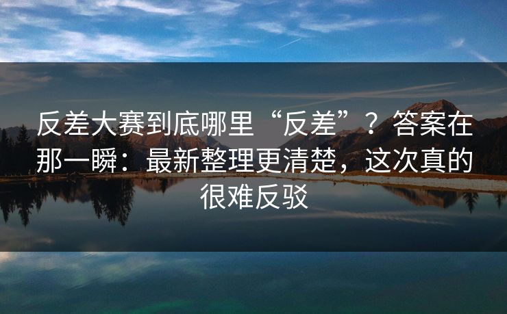 反差大赛到底哪里“反差”?答案在那一瞬:最新整理更清楚,这次真的很难反驳 反差大赛到底哪里“反差”?答案在那一瞬:最新整理更清楚,这次真的很难反驳