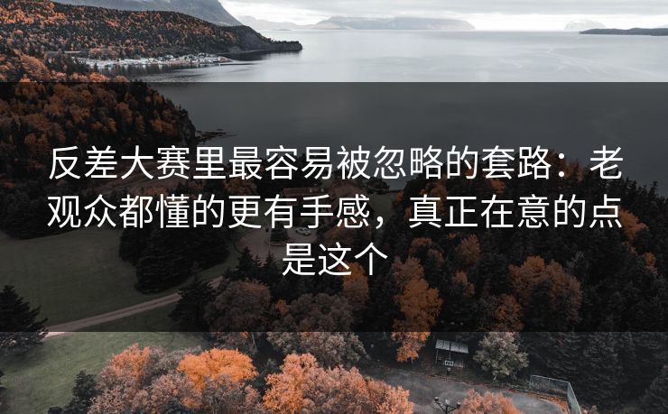 反差大赛里最容易被忽略的套路:老观众都懂的更有手感,真正在意的点是这个 反差大赛里最容易被忽略的套路:老观众都懂的更有手感,真正在意的点是这个