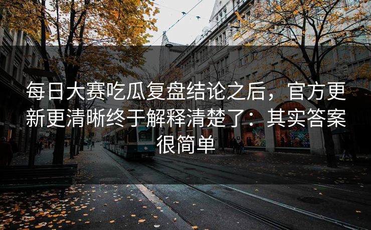 每日大赛吃瓜复盘结论之后,官方更新更清晰终于解释清楚了:其实答案很简单 每日大赛吃瓜复盘结论之后,官方更新更清晰终于解释清楚了:其实答案很简单