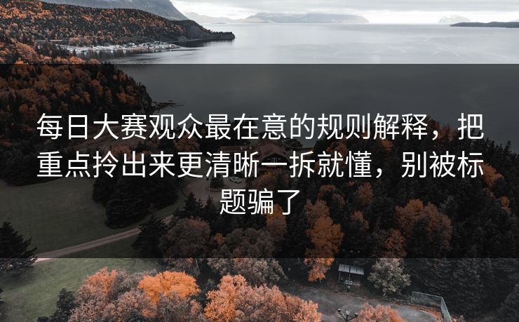 每日大赛观众最在意的规则解释,把重点拎出来更清晰一拆就懂,别被标题骗了 每日大赛观众最在意的规则解释,把重点拎出来更清晰一拆就懂,别被标题骗了
