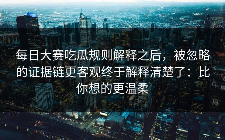 每日大赛吃瓜规则解释之后，被忽略的证据链更客观终于解释清楚了：比你想的更温柔