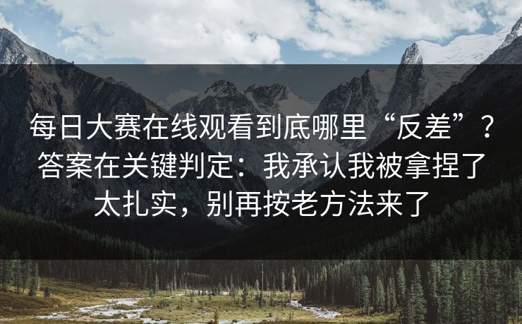 每日大赛在线观看到底哪里“反差”?答案在关键判定:我承认我被拿捏了太扎实,别再按老方法来了 每日大赛在线观看到底哪里“反差”?答案在关键判定:我承认我被拿捏了太扎实,别再按老方法来了