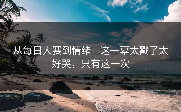 从每日大赛到情绪—这一幕太戳了太好哭,只有这一次 从每日大赛到情绪—这一幕太戳了太好哭,只有这一次