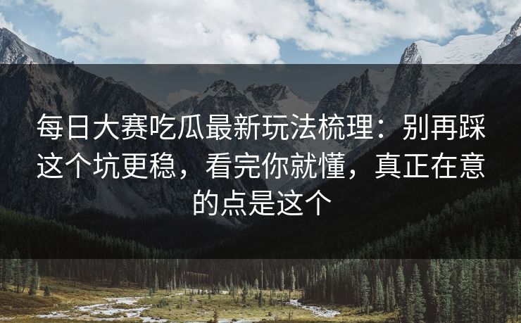 每日大赛吃瓜最新玩法梳理:别再踩这个坑更稳,看完你就懂,真正在意的点是这个 每日大赛吃瓜最新玩法梳理:别再踩这个坑更稳,看完你就懂,真正在意的点是这个