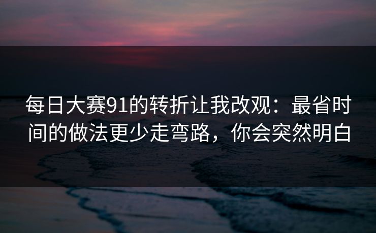 每日大赛91的转折让我改观:最省时间的做法更少走弯路,你会突然明白 每日大赛91的转折让我改观:最省时间的做法更少走弯路,你会突然明白