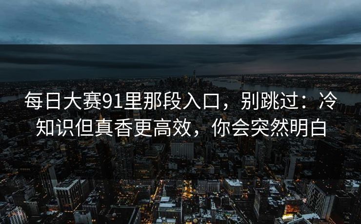 每日大赛91里那段入口，别跳过：冷知识但真香更高效，你会突然明白