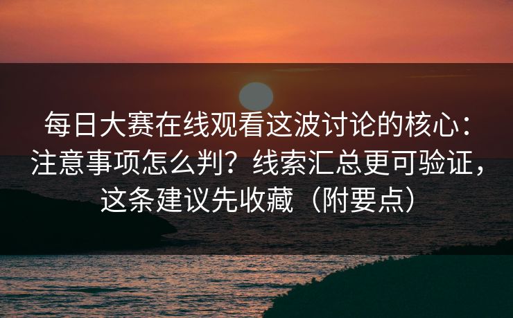 每日大赛在线观看这波讨论的核心：注意事项怎么判？线索汇总更可验证，这条建议先收藏（附要点）