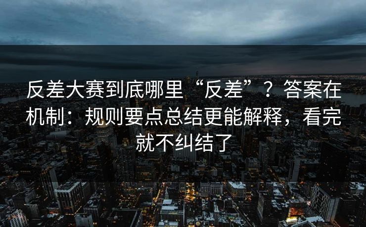 反差大赛到底哪里“反差”?答案在机制:规则要点总结更能解释,看完就不纠结了 反差大赛到底哪里“反差”?答案在机制:规则要点总结更能解释,看完就不纠结了