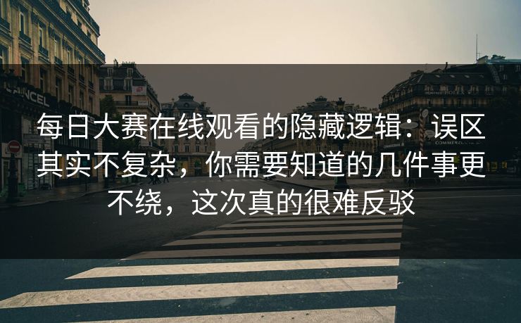 每日大赛在线观看的隐藏逻辑：误区其实不复杂，你需要知道的几件事更不绕，这次真的很难反驳