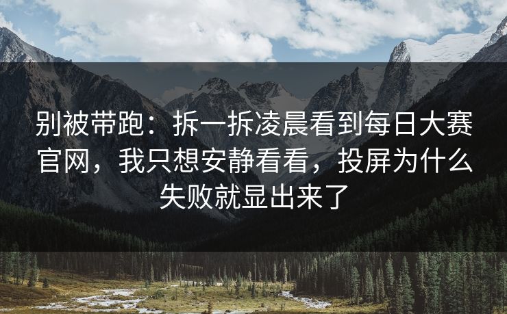 别被带跑：拆一拆凌晨看到每日大赛官网，我只想安静看看，投屏为什么失败就显出来了