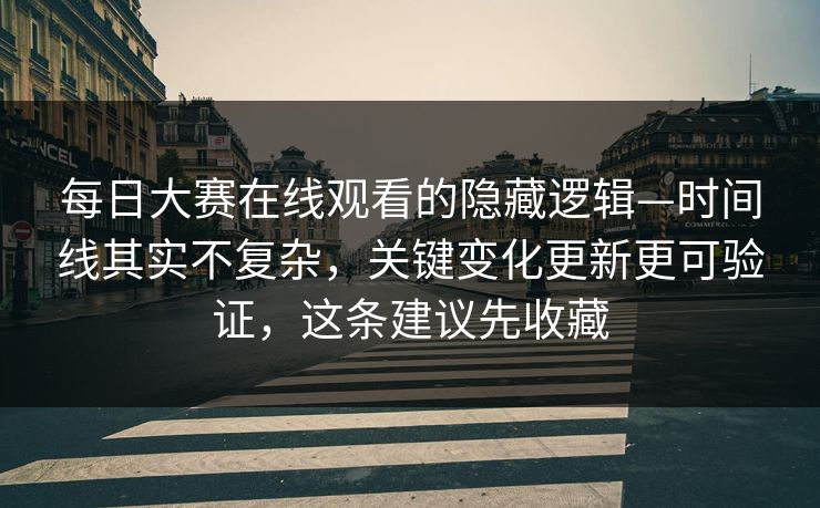 每日大赛在线观看的隐藏逻辑—时间线其实不复杂，关键变化更新更可验证，这条建议先收藏